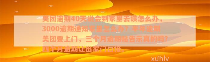 美团逾期40天说会到家里去该怎么办，3000逾期通知家里怎么办？半年逾期美团要上门，三个月逾期贴告示真的吗？四个月逾期让出家门口接。