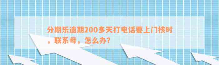 分期乐逾期200多天打电话要上门核时，联系母，怎么办？