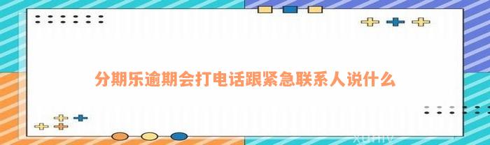 分期乐逾期会打电话跟紧急联系人说什么