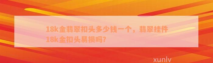 18k金翡翠扣头多少钱一个，翡翠挂件18k金扣头易损吗？