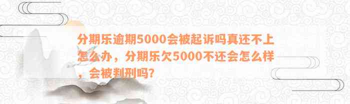 分期乐逾期5000会被起诉吗真还不上怎么办，分期乐欠5000不还会怎么样，会被判刑吗？