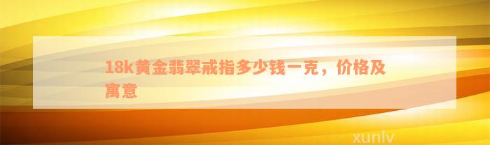 18k黄金翡翠戒指多少钱一克，价格及寓意