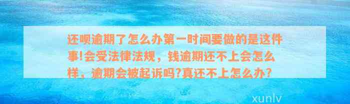 还呗逾期了怎么办第一时间要做的是这件事!会受法律法规，钱逾期还不上会怎么样，逾期会被起诉吗?真还不上怎么办?