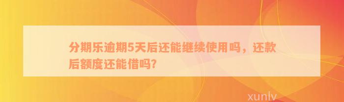 分期乐逾期5天后还能继续使用吗，还款后额度还能借吗？