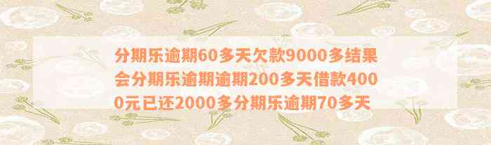 分期乐逾期60多天欠款9000多结果会分期乐逾期逾期200多天借款4000元已还2000多分期乐逾期70多天