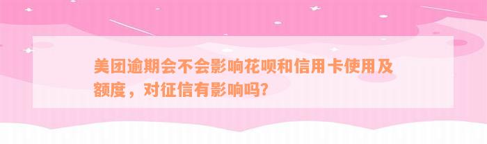 美团逾期会不会影响花呗和信用卡使用及额度，对征信有影响吗？