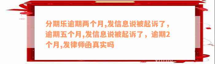 分期乐逾期两个月,发信息说被起诉了，逾期五个月,发信息说被起诉了，逾期2个月,发律师函真实吗