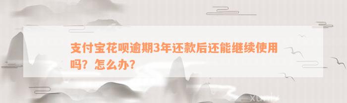 支付宝花呗逾期3年还款后还能继续使用吗？怎么办？