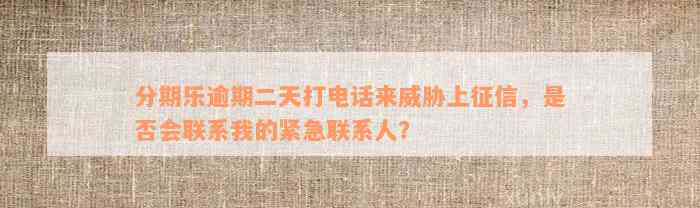 分期乐逾期二天打电话来威胁上征信，是否会联系我的紧急联系人？