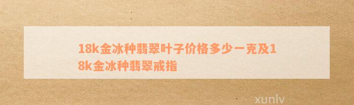 18k金冰种翡翠叶子价格多少一克及18k金冰种翡翠戒指