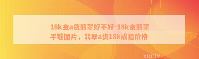 18k金a货翡翠好不好-18k金翡翠手链图片，翡翠a货18k戒指价格