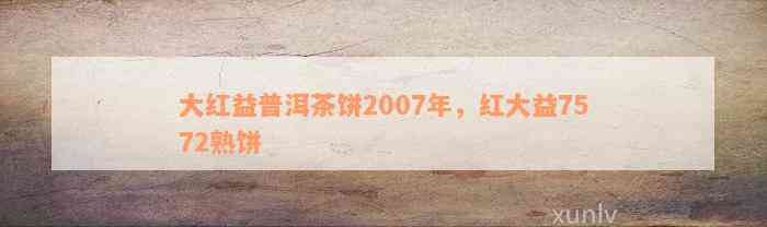 大红益普洱茶饼2007年，红大益7572熟饼