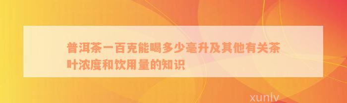 普洱茶一百克能喝多少毫升及其他有关茶叶浓度和饮用量的知识