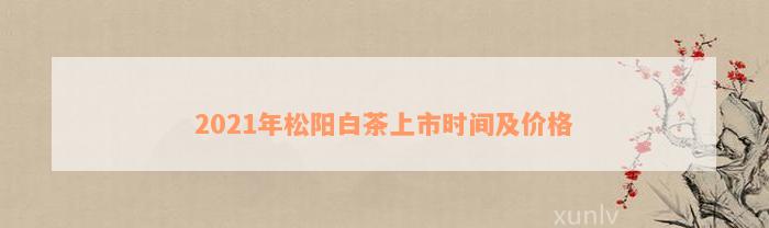 2021年松阳白茶上市时间及价格