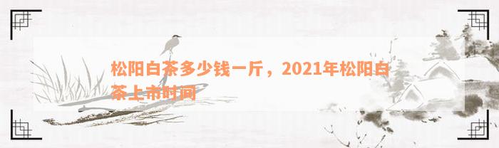 松阳白茶多少钱一斤，2021年松阳白茶上市时间