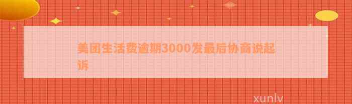 美团生活费逾期3000发最后协商说起诉