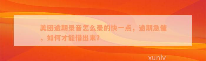 美团逾期录音怎么录的快一点，逾期急催，如何才能借出来？