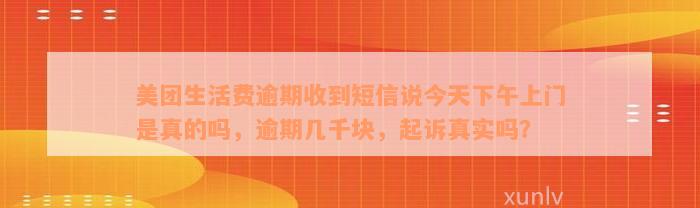 美团生活费逾期收到短信说今天下午上门是真的吗，逾期几千块，起诉真实吗？