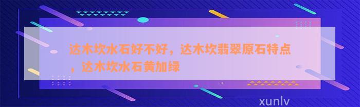 达木坎水石好不好，达木坎翡翠原石特点，达木坎水石黄加绿