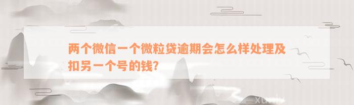 两个微信一个微粒贷逾期会怎么样处理及扣另一个号的钱？