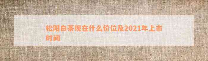 松阳白茶现在什么价位及2021年上市时间