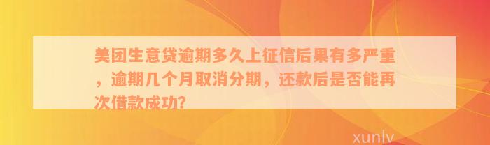 美团生意贷逾期多久上征信后果有多严重，逾期几个月取消分期，还款后是否能再次借款成功？