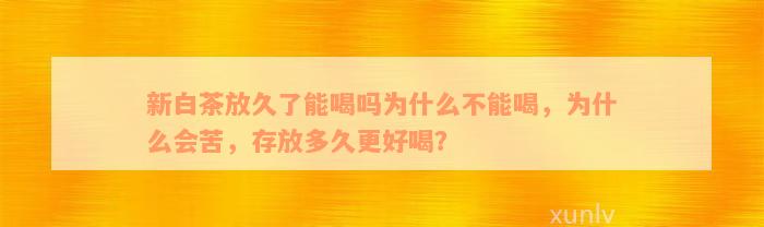 新白茶放久了能喝吗为什么不能喝，为什么会苦，存放多久更好喝？