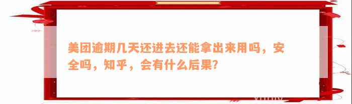 美团逾期几天还进去还能拿出来用吗，安全吗，知乎，会有什么后果？