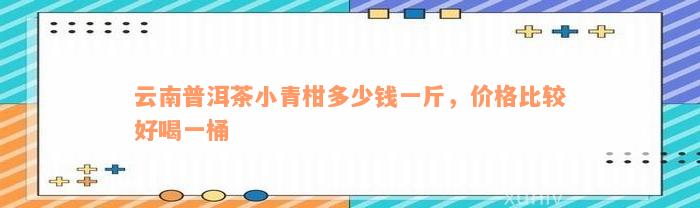云南普洱茶小青柑多少钱一斤，价格比较好喝一桶