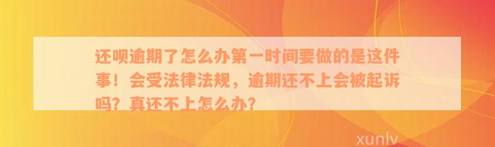 还呗逾期了怎么办第一时间要做的是这件事！会受法律法规，逾期还不上会被起诉吗？真还不上怎么办？