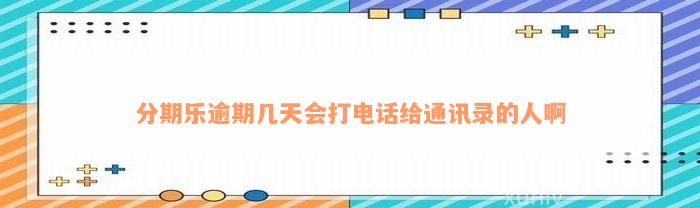 分期乐逾期几天会打电话给通讯录的人啊