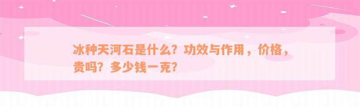 冰种天河石是什么？功效与作用，价格，贵吗？多少钱一克？