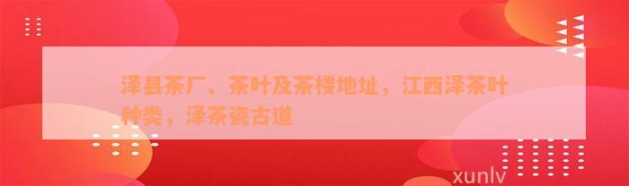 泽县茶厂、茶叶及茶楼地址，江西泽茶叶种类，泽茶瓷古道