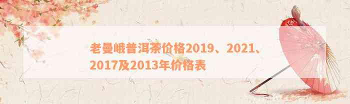 老曼峨普洱茶价格2019、2021、2017及2013年价格表