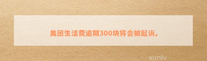 美团生活费逾期300块将会被起诉。