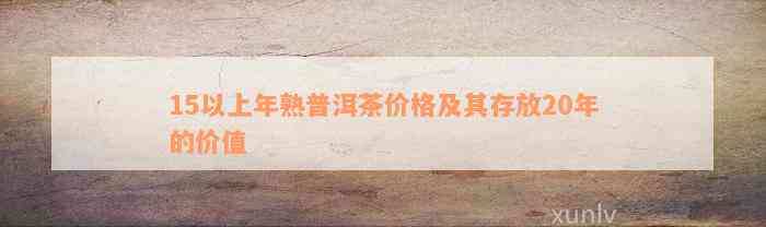 15以上年熟普洱茶价格及其存放20年的价值