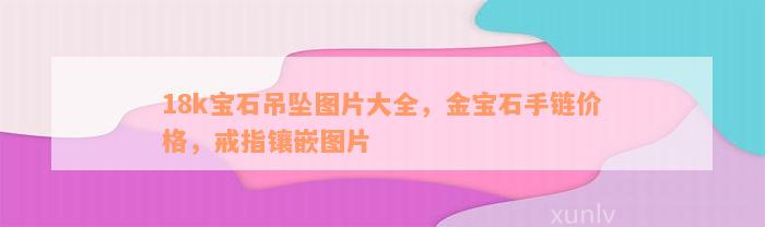 18k宝石吊坠图片大全，金宝石手链价格，戒指镶嵌图片