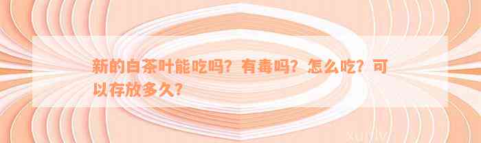 新的白茶叶能吃吗？有毒吗？怎么吃？可以存放多久？