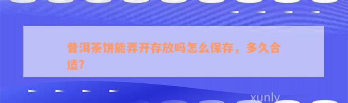 普洱茶饼能弄开存放吗怎么保存，多久合适？