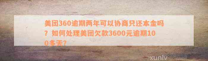 美团360逾期两年可以协商只还本金吗？如何处理美团欠款3600元逾期100多天？