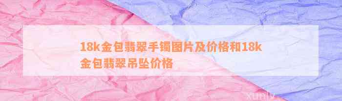 18k金包翡翠手镯图片及价格和18k金包翡翠吊坠价格