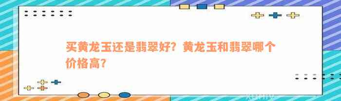 买黄龙玉还是翡翠好？黄龙玉和翡翠哪个价格高？