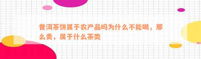 普洱茶饼属于农产品吗为什么不能喝，那么贵，属于什么茶类