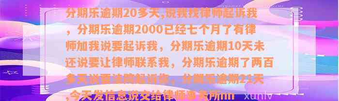 分期乐逾期20多天,说我找律师起诉我，分期乐逾期2000已经七个月了有律师加我说要起诉我，分期乐逾期10天未还说要让律师联系我，分期乐逾期了两百多天说要法院起诉你，分期乐逾期21天,今天发信息说交给律师事务所nn