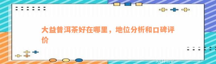 大益普洱茶好在哪里，地位分析和口碑评价