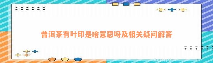 普洱茶有叶印是啥意思呀及相关疑问解答