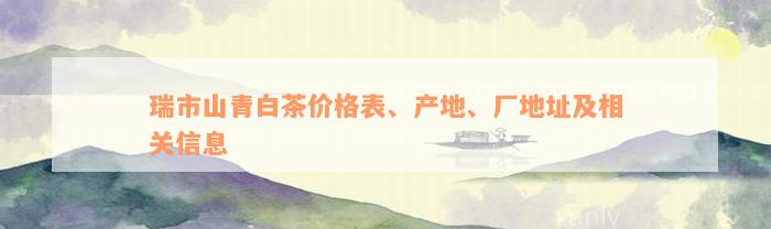 瑞市山青白茶价格表、产地、厂地址及相关信息