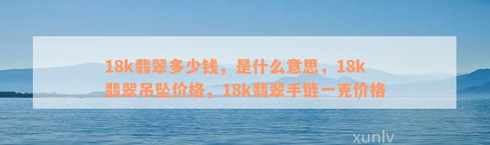 18k翡翠多少钱，是什么意思，18k翡翠吊坠价格，18k翡翠手链一克价格