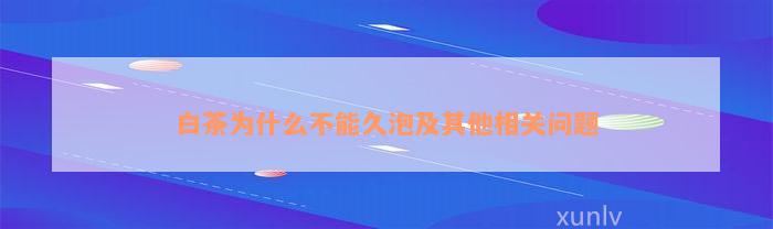 白茶为什么不能久泡及其他相关问题