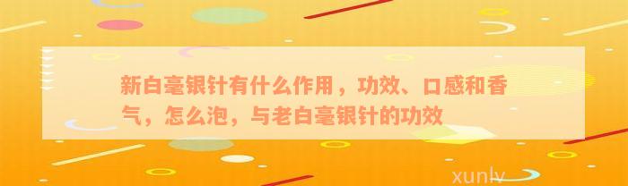 新白毫银针有什么作用，功效、口感和香气，怎么泡，与老白毫银针的功效